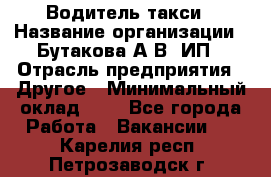 Водитель такси › Название организации ­ Бутакова А.В, ИП › Отрасль предприятия ­ Другое › Минимальный оклад ­ 1 - Все города Работа » Вакансии   . Карелия респ.,Петрозаводск г.